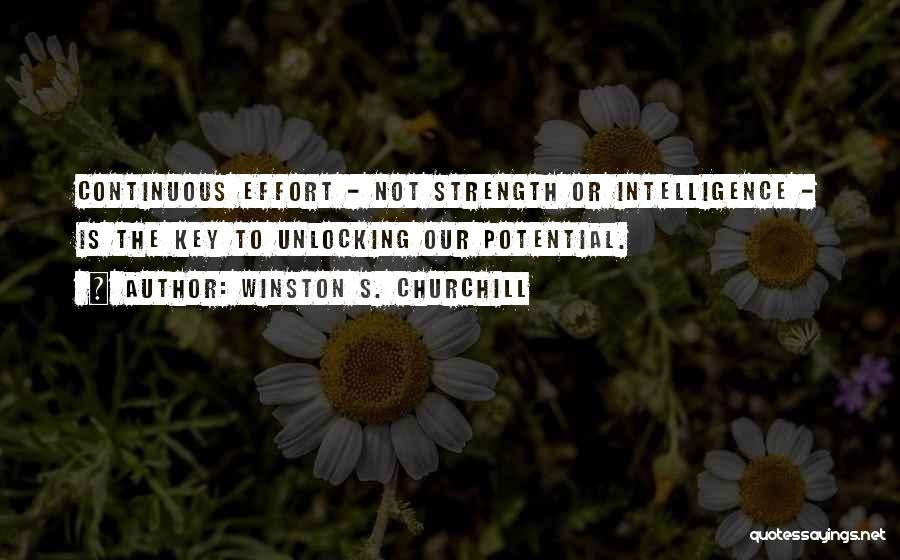 Winston S. Churchill Quotes: Continuous Effort - Not Strength Or Intelligence - Is The Key To Unlocking Our Potential.