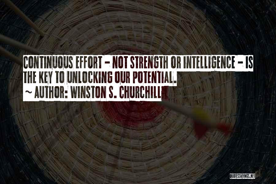 Winston S. Churchill Quotes: Continuous Effort - Not Strength Or Intelligence - Is The Key To Unlocking Our Potential.
