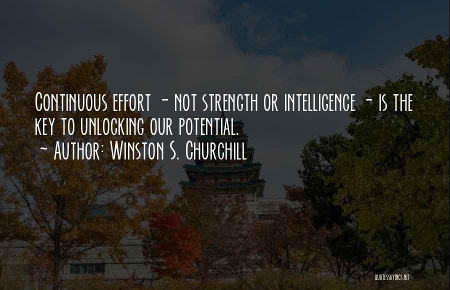 Winston S. Churchill Quotes: Continuous Effort - Not Strength Or Intelligence - Is The Key To Unlocking Our Potential.