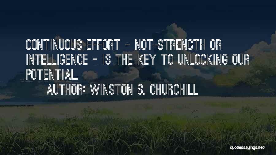 Winston S. Churchill Quotes: Continuous Effort - Not Strength Or Intelligence - Is The Key To Unlocking Our Potential.