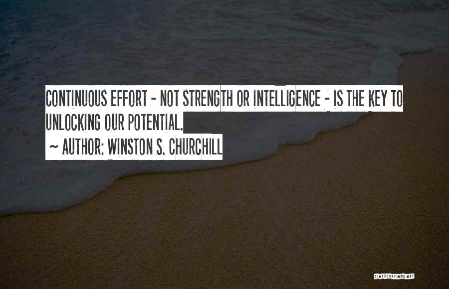 Winston S. Churchill Quotes: Continuous Effort - Not Strength Or Intelligence - Is The Key To Unlocking Our Potential.