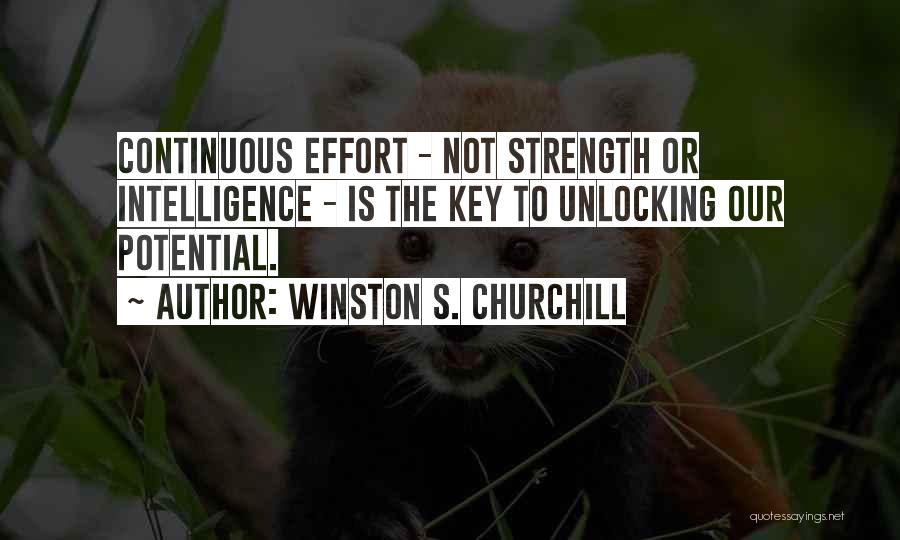 Winston S. Churchill Quotes: Continuous Effort - Not Strength Or Intelligence - Is The Key To Unlocking Our Potential.