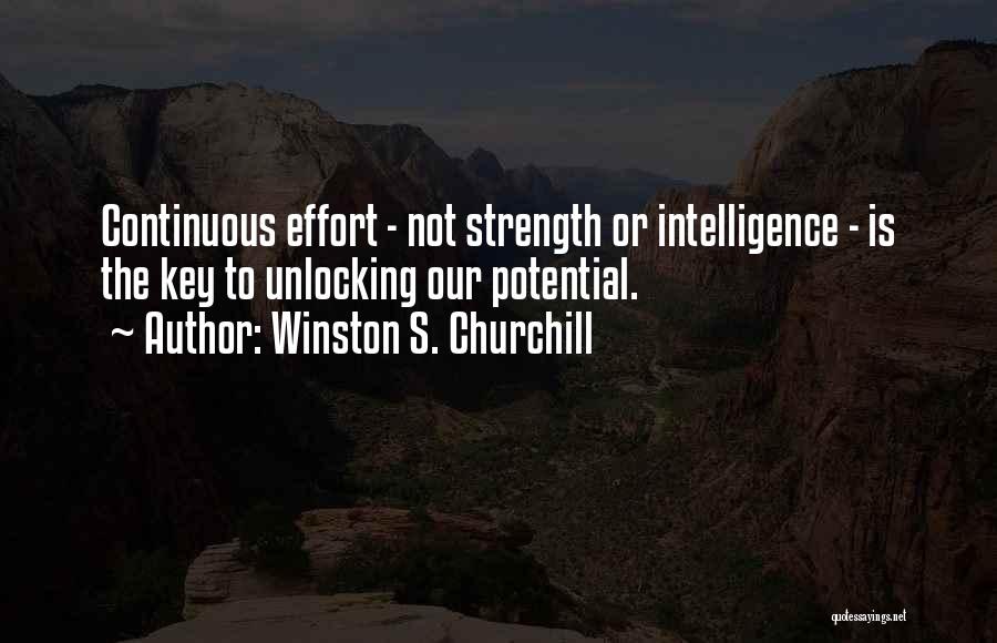 Winston S. Churchill Quotes: Continuous Effort - Not Strength Or Intelligence - Is The Key To Unlocking Our Potential.