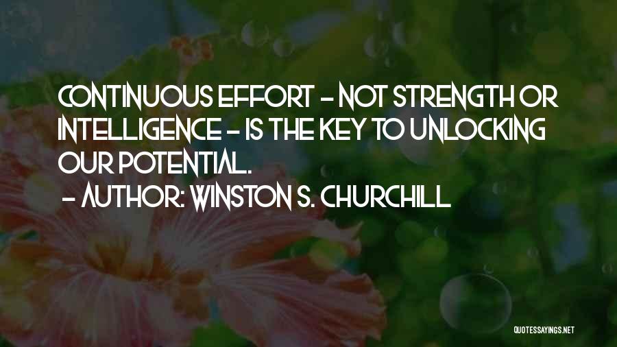 Winston S. Churchill Quotes: Continuous Effort - Not Strength Or Intelligence - Is The Key To Unlocking Our Potential.