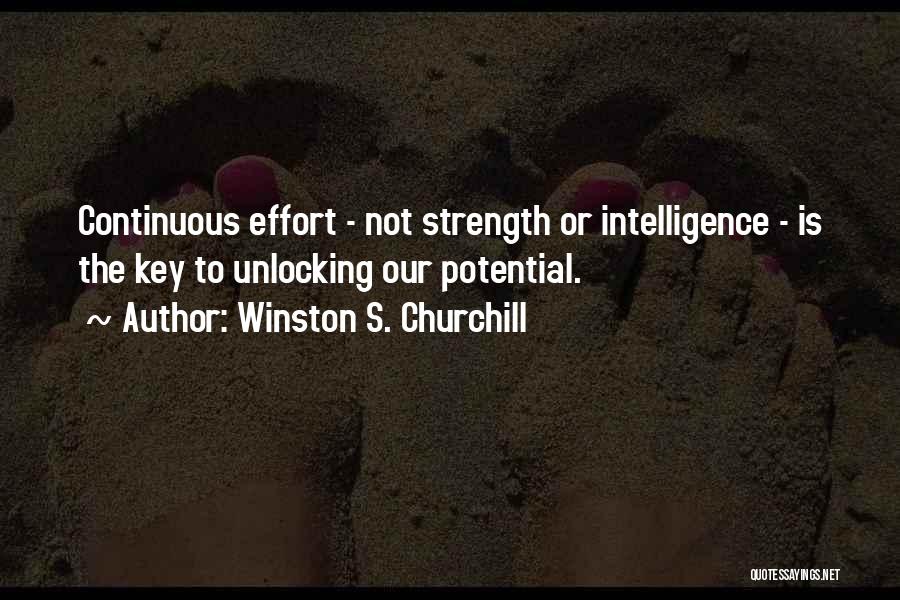 Winston S. Churchill Quotes: Continuous Effort - Not Strength Or Intelligence - Is The Key To Unlocking Our Potential.