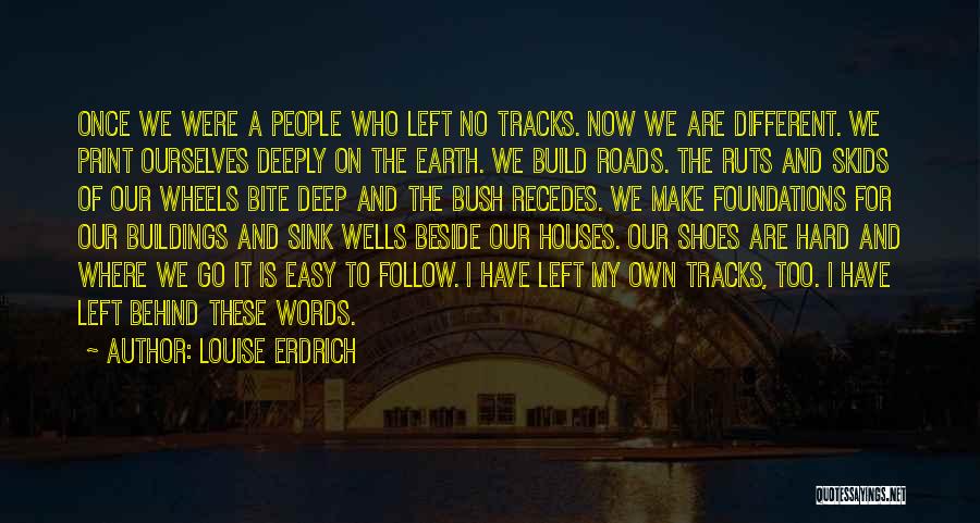 Louise Erdrich Quotes: Once We Were A People Who Left No Tracks. Now We Are Different. We Print Ourselves Deeply On The Earth.