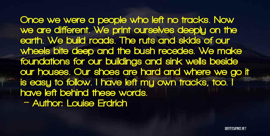 Louise Erdrich Quotes: Once We Were A People Who Left No Tracks. Now We Are Different. We Print Ourselves Deeply On The Earth.