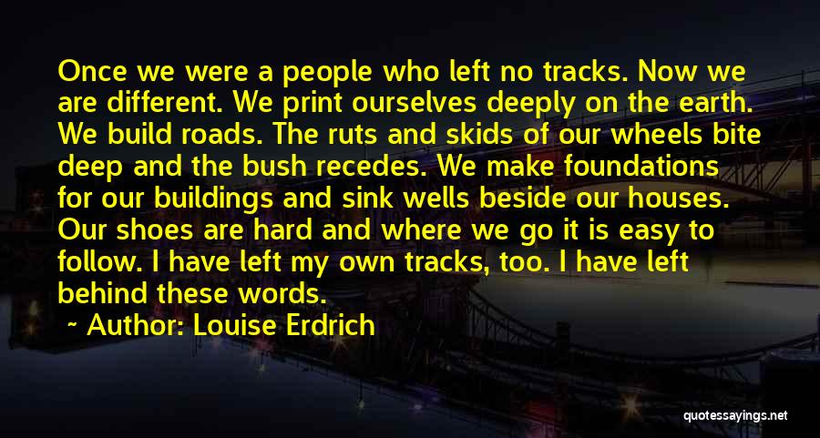 Louise Erdrich Quotes: Once We Were A People Who Left No Tracks. Now We Are Different. We Print Ourselves Deeply On The Earth.