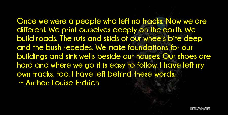 Louise Erdrich Quotes: Once We Were A People Who Left No Tracks. Now We Are Different. We Print Ourselves Deeply On The Earth.