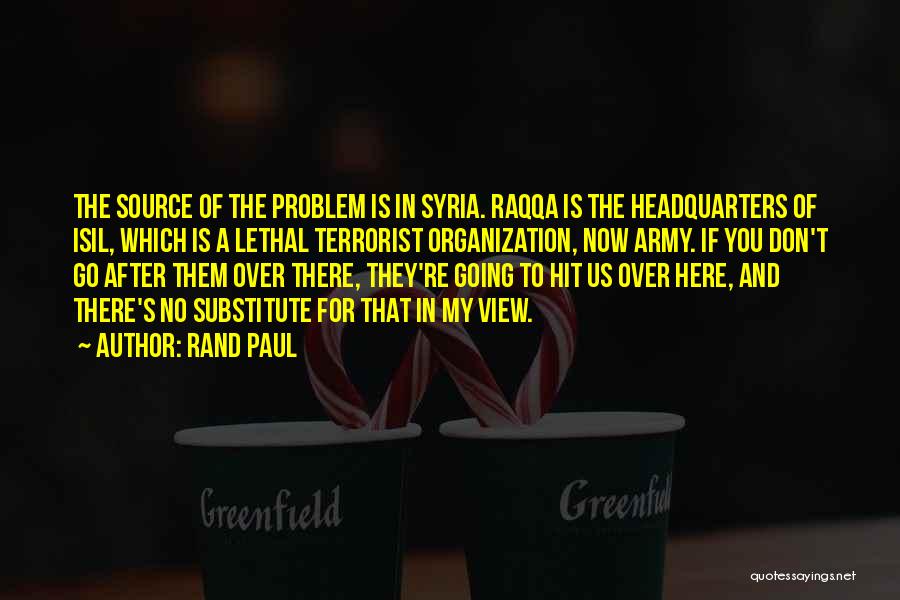 Rand Paul Quotes: The Source Of The Problem Is In Syria. Raqqa Is The Headquarters Of Isil, Which Is A Lethal Terrorist Organization,