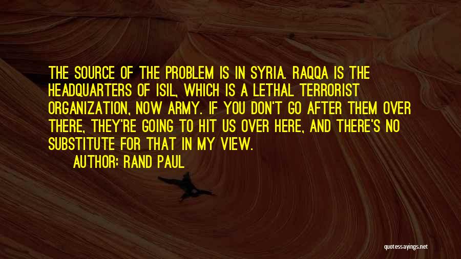 Rand Paul Quotes: The Source Of The Problem Is In Syria. Raqqa Is The Headquarters Of Isil, Which Is A Lethal Terrorist Organization,