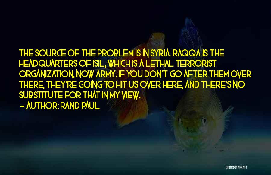 Rand Paul Quotes: The Source Of The Problem Is In Syria. Raqqa Is The Headquarters Of Isil, Which Is A Lethal Terrorist Organization,