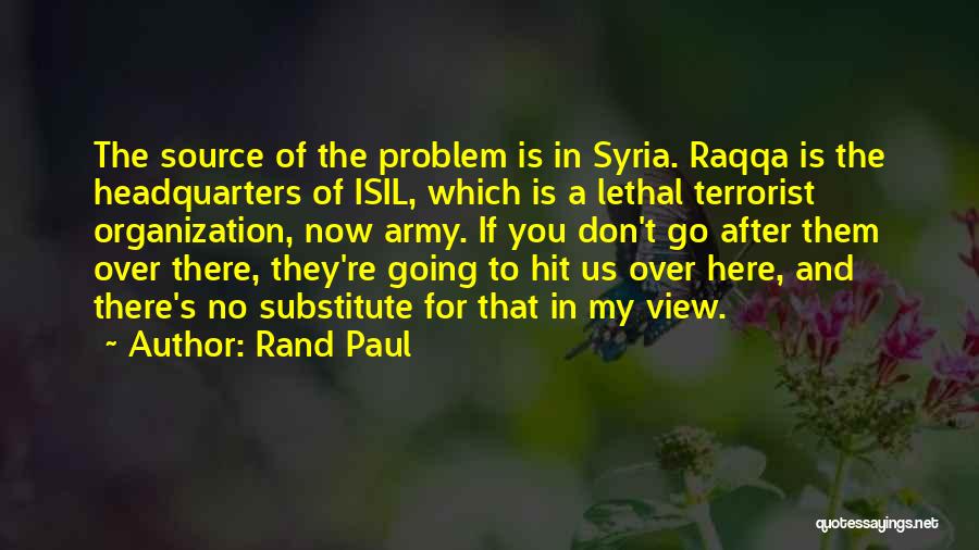 Rand Paul Quotes: The Source Of The Problem Is In Syria. Raqqa Is The Headquarters Of Isil, Which Is A Lethal Terrorist Organization,