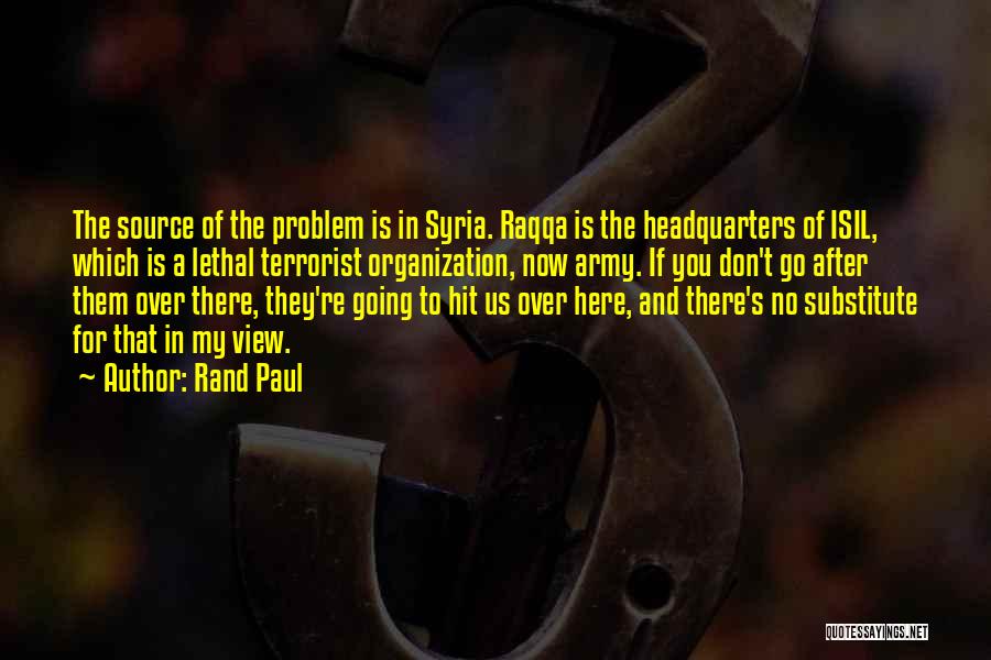 Rand Paul Quotes: The Source Of The Problem Is In Syria. Raqqa Is The Headquarters Of Isil, Which Is A Lethal Terrorist Organization,