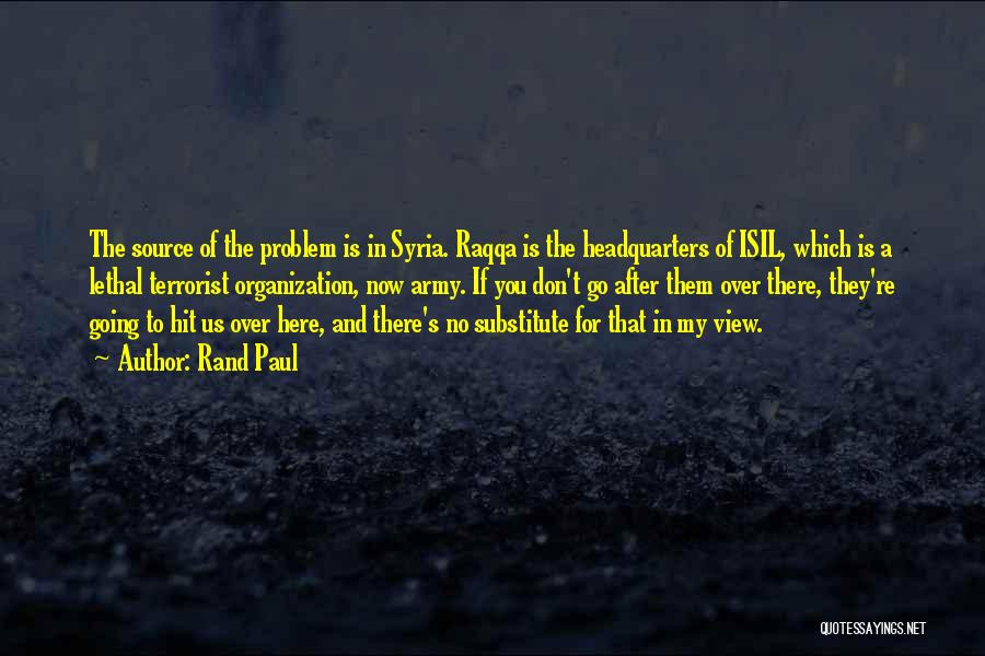 Rand Paul Quotes: The Source Of The Problem Is In Syria. Raqqa Is The Headquarters Of Isil, Which Is A Lethal Terrorist Organization,