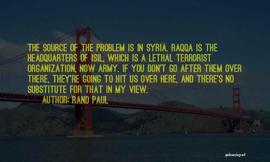 Rand Paul Quotes: The Source Of The Problem Is In Syria. Raqqa Is The Headquarters Of Isil, Which Is A Lethal Terrorist Organization,