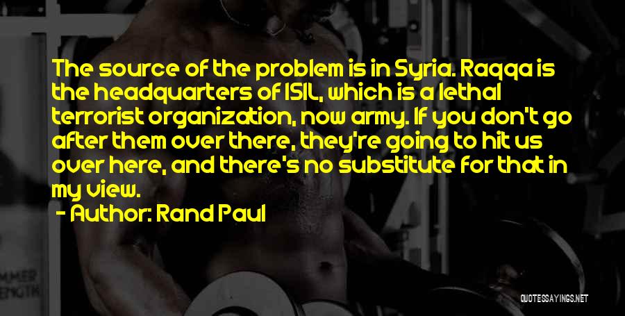 Rand Paul Quotes: The Source Of The Problem Is In Syria. Raqqa Is The Headquarters Of Isil, Which Is A Lethal Terrorist Organization,