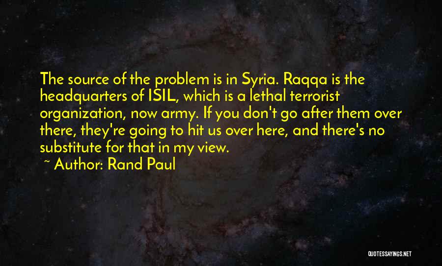 Rand Paul Quotes: The Source Of The Problem Is In Syria. Raqqa Is The Headquarters Of Isil, Which Is A Lethal Terrorist Organization,
