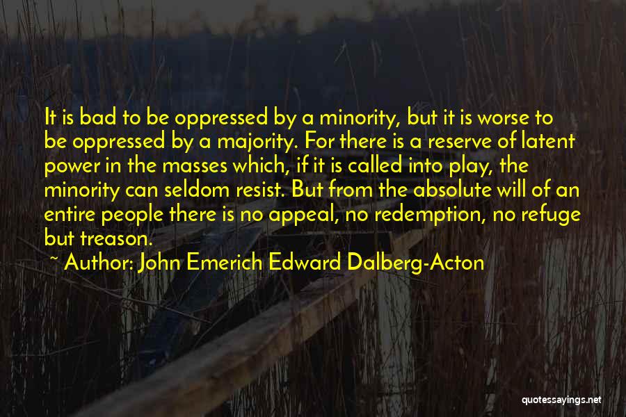 John Emerich Edward Dalberg-Acton Quotes: It Is Bad To Be Oppressed By A Minority, But It Is Worse To Be Oppressed By A Majority. For