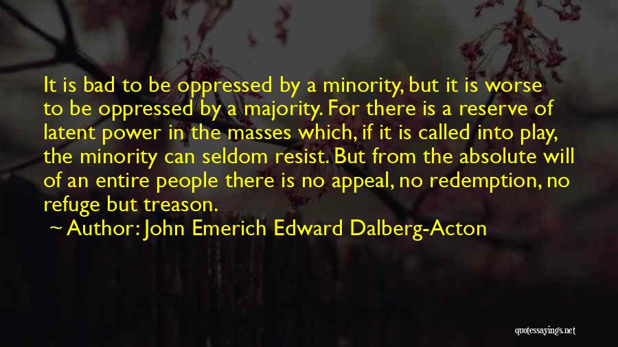 John Emerich Edward Dalberg-Acton Quotes: It Is Bad To Be Oppressed By A Minority, But It Is Worse To Be Oppressed By A Majority. For