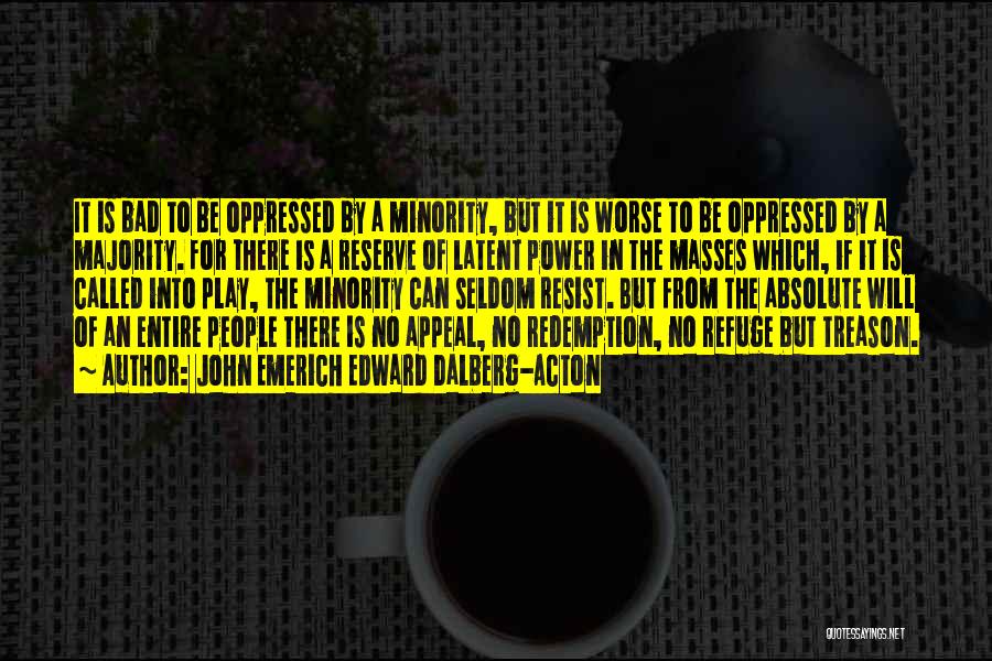 John Emerich Edward Dalberg-Acton Quotes: It Is Bad To Be Oppressed By A Minority, But It Is Worse To Be Oppressed By A Majority. For