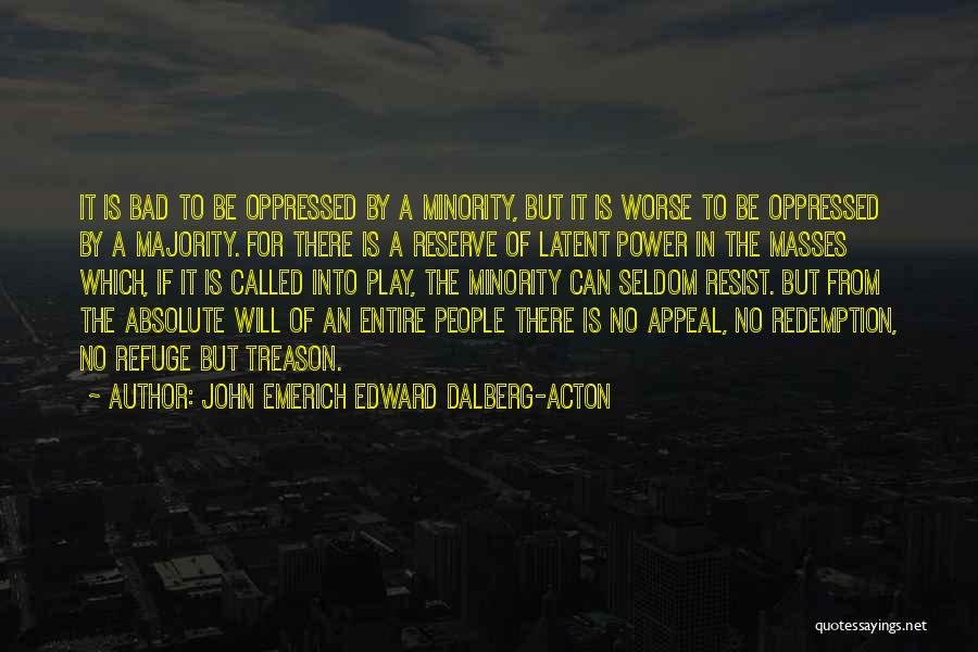 John Emerich Edward Dalberg-Acton Quotes: It Is Bad To Be Oppressed By A Minority, But It Is Worse To Be Oppressed By A Majority. For