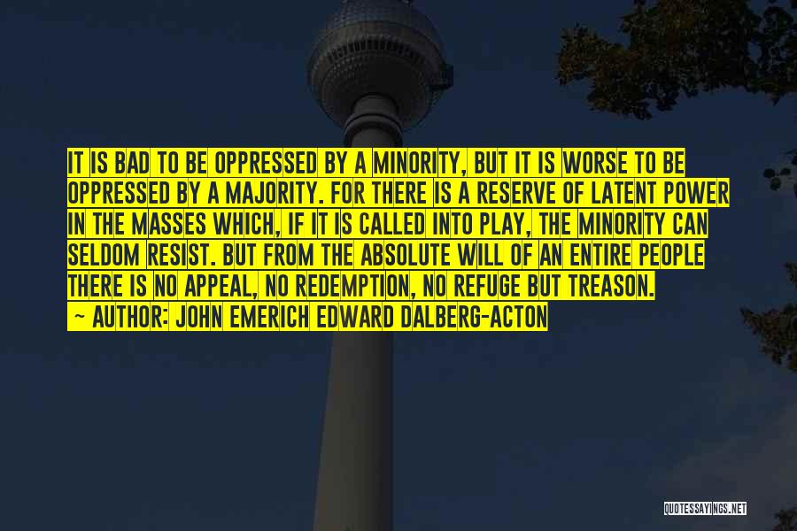 John Emerich Edward Dalberg-Acton Quotes: It Is Bad To Be Oppressed By A Minority, But It Is Worse To Be Oppressed By A Majority. For