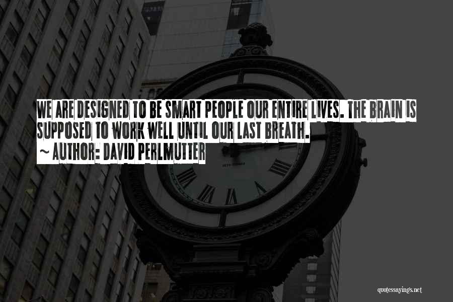 David Perlmutter Quotes: We Are Designed To Be Smart People Our Entire Lives. The Brain Is Supposed To Work Well Until Our Last