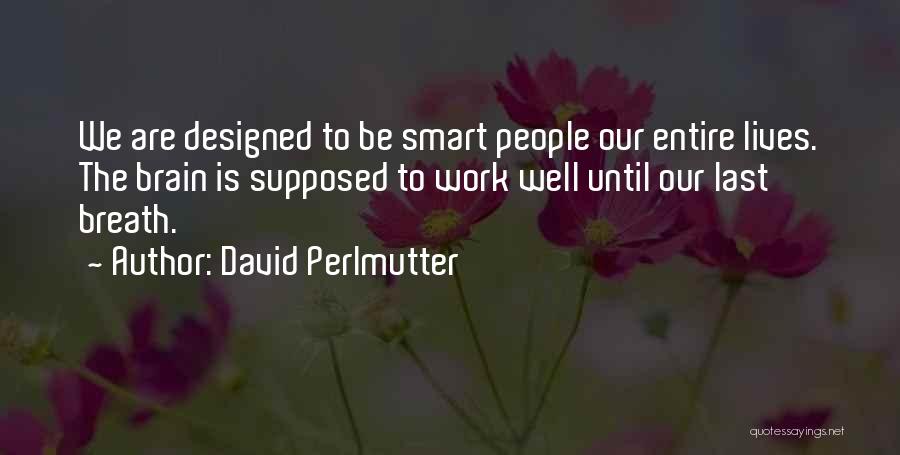 David Perlmutter Quotes: We Are Designed To Be Smart People Our Entire Lives. The Brain Is Supposed To Work Well Until Our Last