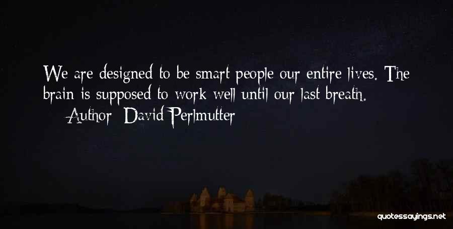 David Perlmutter Quotes: We Are Designed To Be Smart People Our Entire Lives. The Brain Is Supposed To Work Well Until Our Last