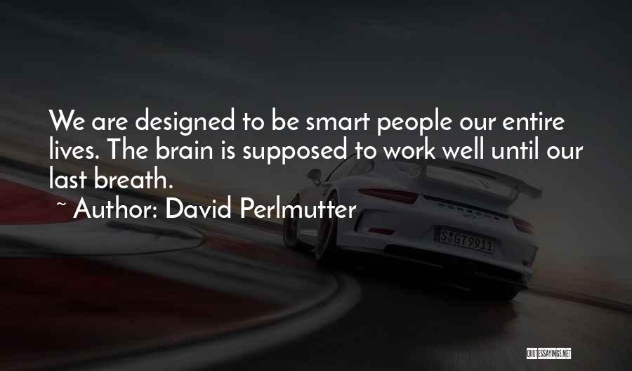 David Perlmutter Quotes: We Are Designed To Be Smart People Our Entire Lives. The Brain Is Supposed To Work Well Until Our Last