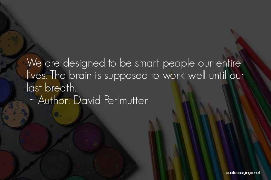 David Perlmutter Quotes: We Are Designed To Be Smart People Our Entire Lives. The Brain Is Supposed To Work Well Until Our Last