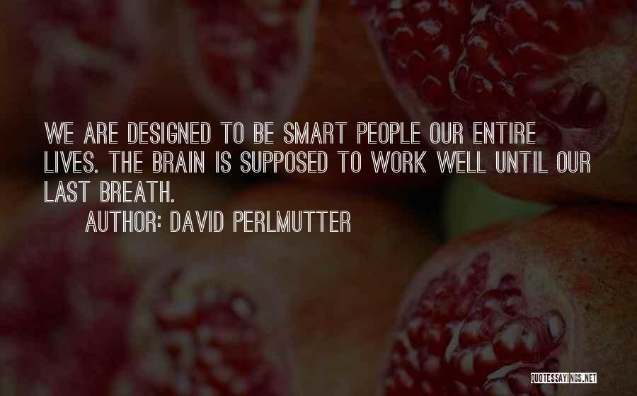 David Perlmutter Quotes: We Are Designed To Be Smart People Our Entire Lives. The Brain Is Supposed To Work Well Until Our Last