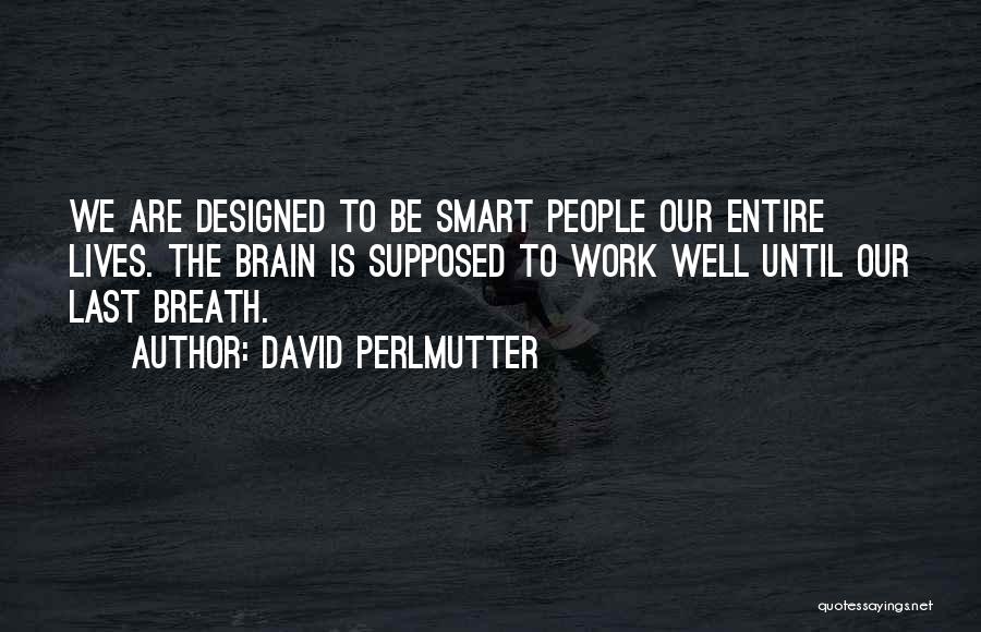 David Perlmutter Quotes: We Are Designed To Be Smart People Our Entire Lives. The Brain Is Supposed To Work Well Until Our Last