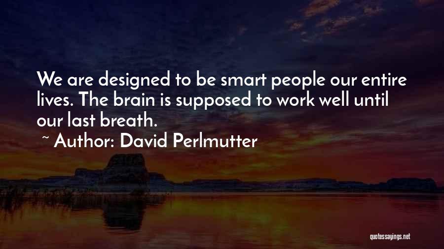 David Perlmutter Quotes: We Are Designed To Be Smart People Our Entire Lives. The Brain Is Supposed To Work Well Until Our Last