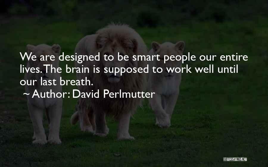 David Perlmutter Quotes: We Are Designed To Be Smart People Our Entire Lives. The Brain Is Supposed To Work Well Until Our Last
