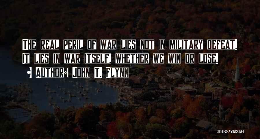 John T. Flynn Quotes: The Real Peril Of War Lies Not In Military Defeat. It Lies In War Itself, Whether We Win Or Lose.