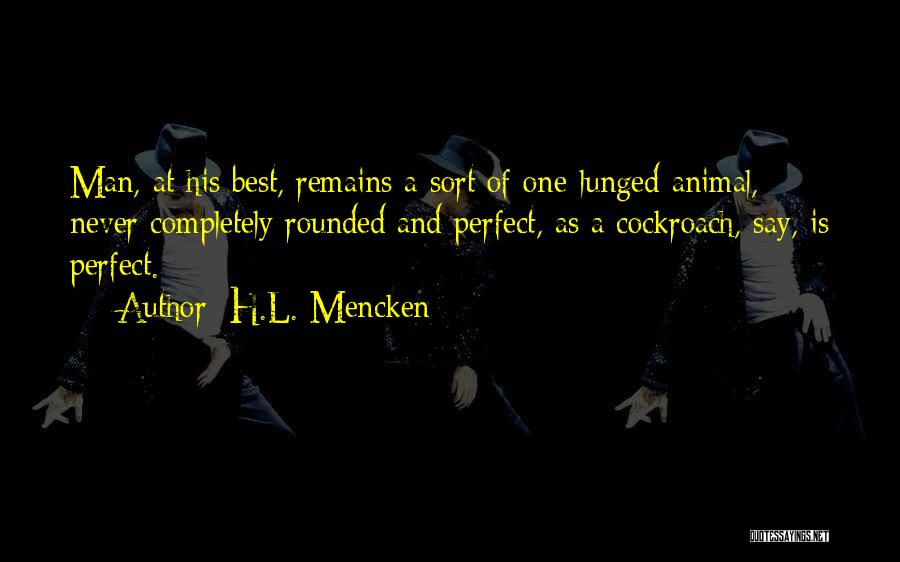 H.L. Mencken Quotes: Man, At His Best, Remains A Sort Of One-lunged Animal, Never Completely Rounded And Perfect, As A Cockroach, Say, Is