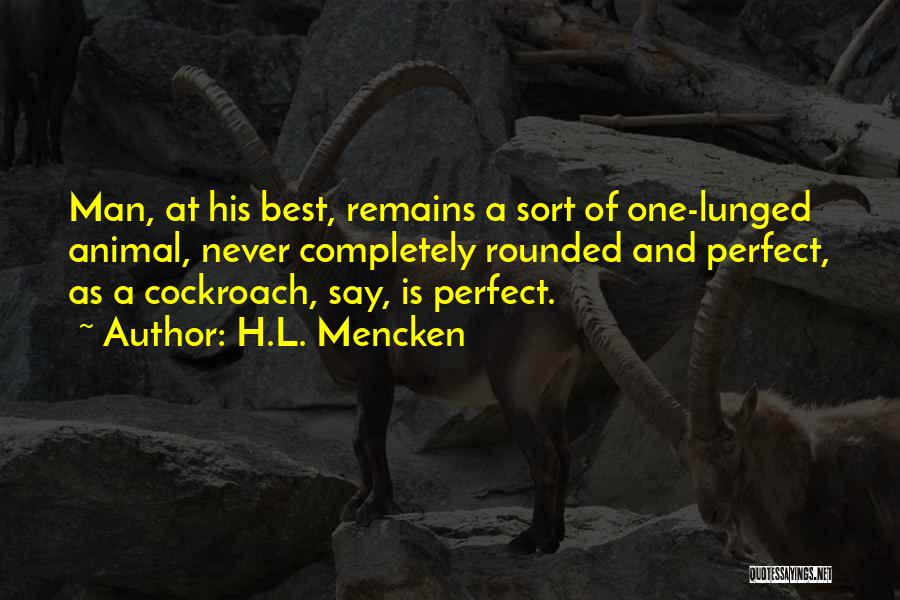 H.L. Mencken Quotes: Man, At His Best, Remains A Sort Of One-lunged Animal, Never Completely Rounded And Perfect, As A Cockroach, Say, Is