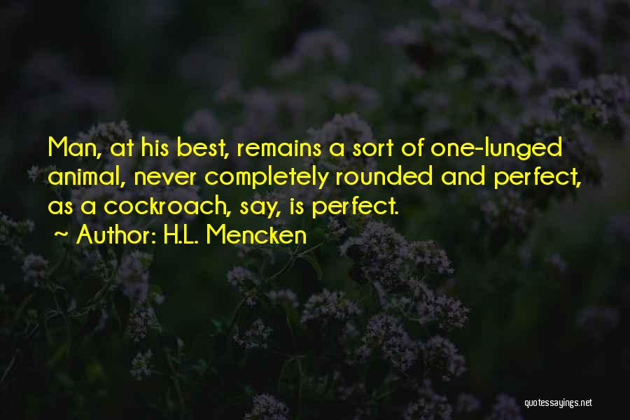 H.L. Mencken Quotes: Man, At His Best, Remains A Sort Of One-lunged Animal, Never Completely Rounded And Perfect, As A Cockroach, Say, Is