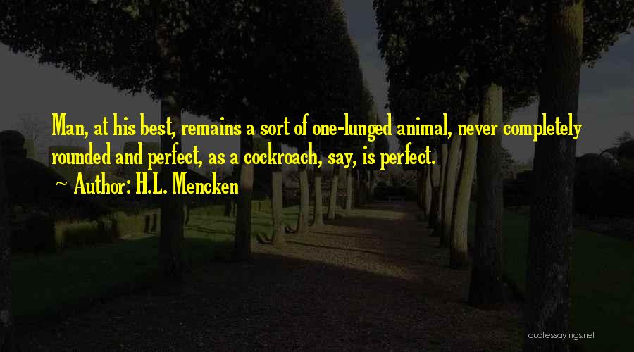 H.L. Mencken Quotes: Man, At His Best, Remains A Sort Of One-lunged Animal, Never Completely Rounded And Perfect, As A Cockroach, Say, Is