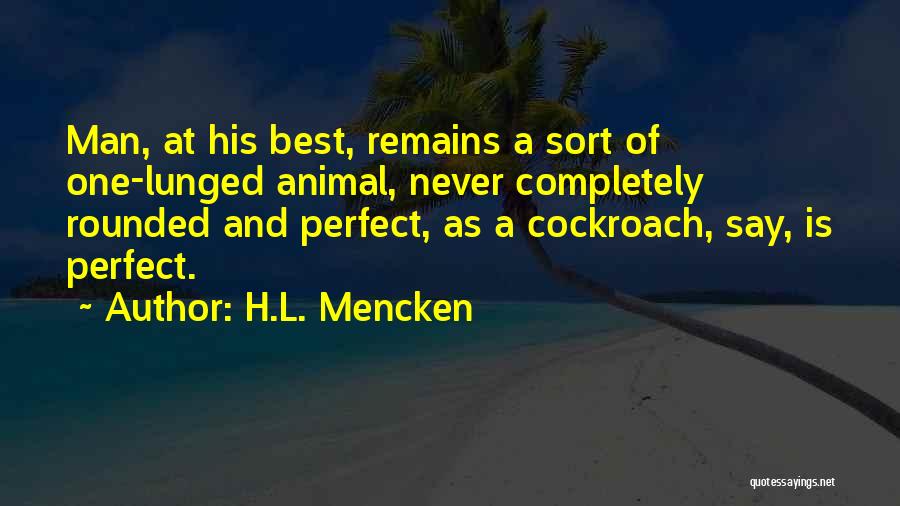 H.L. Mencken Quotes: Man, At His Best, Remains A Sort Of One-lunged Animal, Never Completely Rounded And Perfect, As A Cockroach, Say, Is