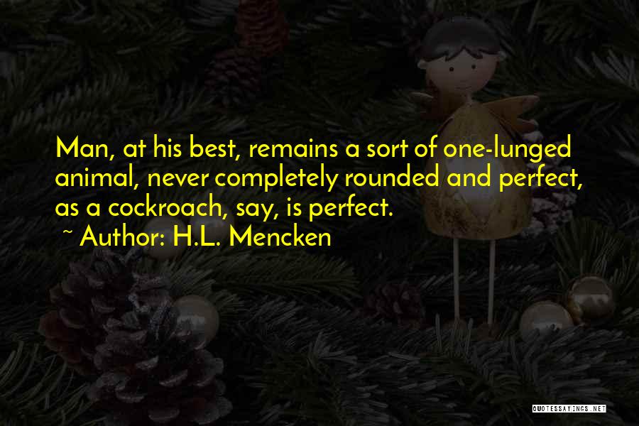 H.L. Mencken Quotes: Man, At His Best, Remains A Sort Of One-lunged Animal, Never Completely Rounded And Perfect, As A Cockroach, Say, Is