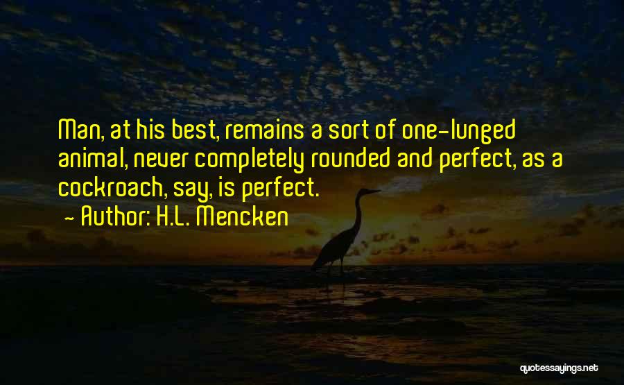 H.L. Mencken Quotes: Man, At His Best, Remains A Sort Of One-lunged Animal, Never Completely Rounded And Perfect, As A Cockroach, Say, Is