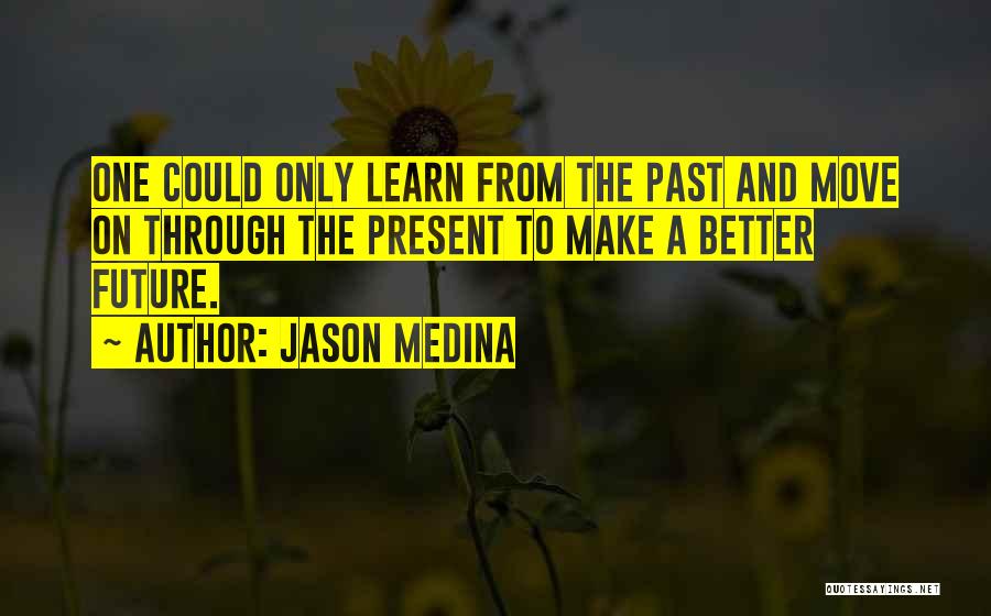 Jason Medina Quotes: One Could Only Learn From The Past And Move On Through The Present To Make A Better Future.