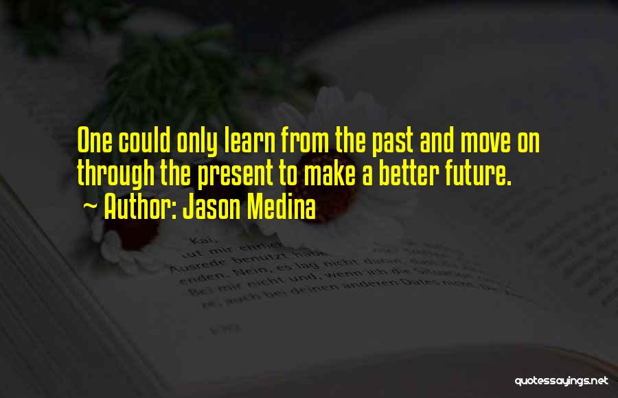 Jason Medina Quotes: One Could Only Learn From The Past And Move On Through The Present To Make A Better Future.