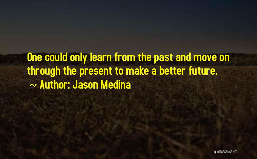 Jason Medina Quotes: One Could Only Learn From The Past And Move On Through The Present To Make A Better Future.