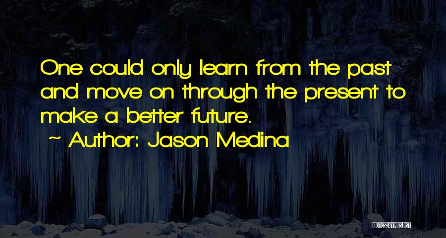 Jason Medina Quotes: One Could Only Learn From The Past And Move On Through The Present To Make A Better Future.