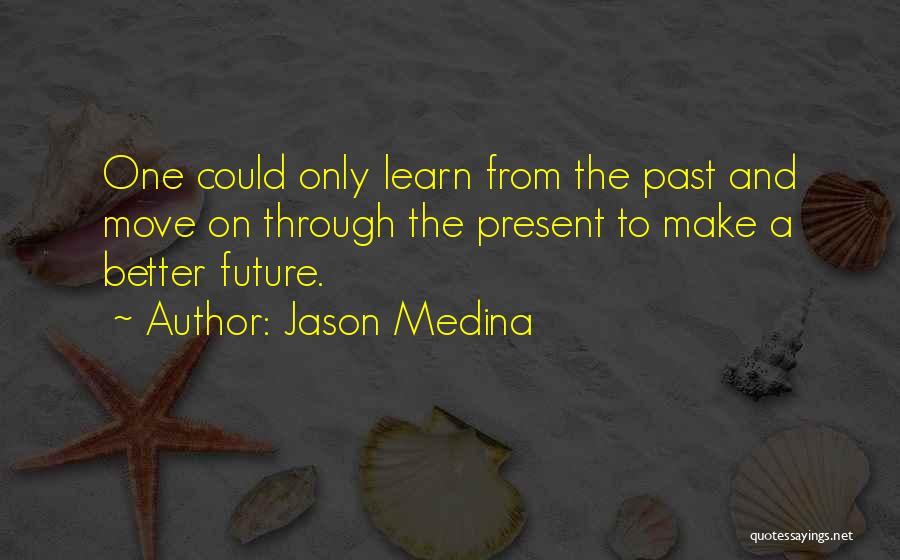 Jason Medina Quotes: One Could Only Learn From The Past And Move On Through The Present To Make A Better Future.