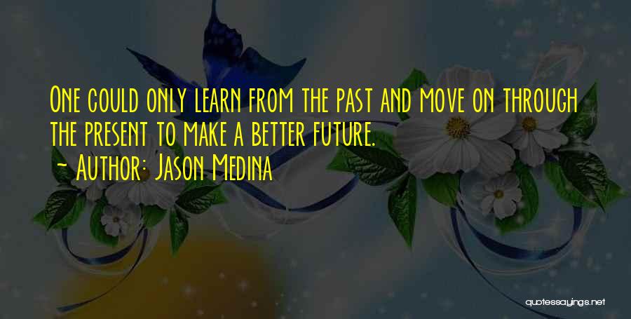 Jason Medina Quotes: One Could Only Learn From The Past And Move On Through The Present To Make A Better Future.